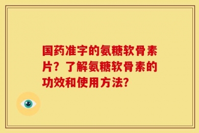 国药准字的氨糖软骨素片？了解氨糖软骨素的功效和使用方法？