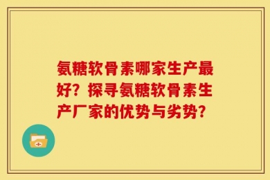 氨糖软骨素哪家生产最好？探寻氨糖软骨素生产厂家的优势与劣势？