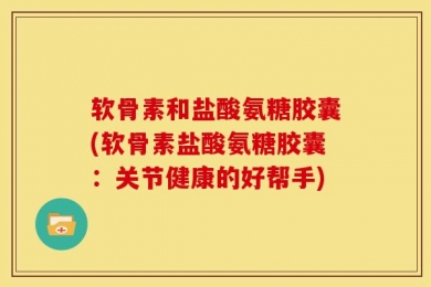 软骨素和盐酸氨糖胶囊(软骨素盐酸氨糖胶囊：关节健康的好帮手)