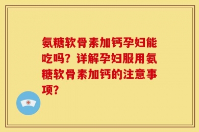 氨糖软骨素加钙孕妇能吃吗？详解孕妇服用氨糖软骨素加钙的注意事项？