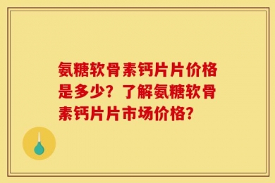 氨糖软骨素钙片片价格是多少？了解氨糖软骨素钙片片市场价格？
