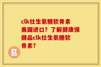 clk壮生氨糖软骨素美国进口？了解健康保健品clk壮生氨糖软骨素？