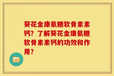 葵花金康氨糖软骨素素钙？了解葵花金康氨糖软骨素素钙的功效和作用？