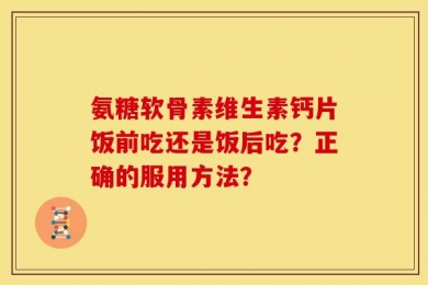 氨糖软骨素维生素钙片饭前吃还是饭后吃？正确的服用方法？