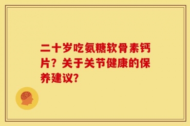 二十岁吃氨糖软骨素钙片？关于关节健康的保养建议？