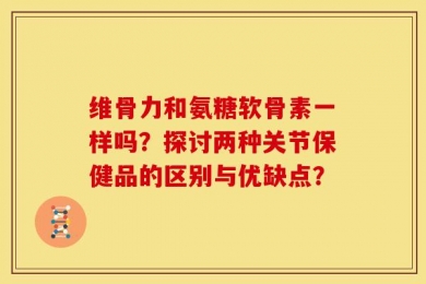 维骨力和氨糖软骨素一样吗？探讨两种关节保健品的区别与优缺点？