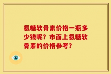 氨糖软骨素价格一瓶多少钱呢？市面上氨糖软骨素的价格参考？