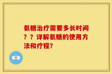 氨糖治疗需要多长时间？？详解氨糖的使用方法和疗程？