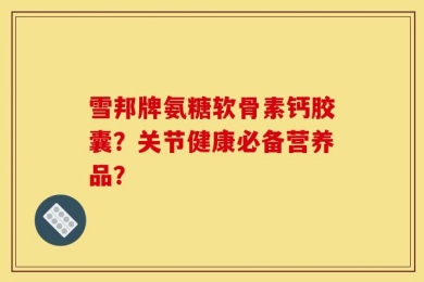雪邦牌氨糖软骨素钙胶囊？关节健康必备营养品？