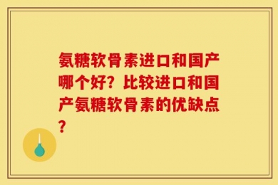 氨糖软骨素进口和国产哪个好？比较进口和国产氨糖软骨素的优缺点？