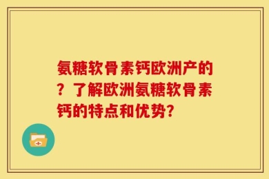氨糖软骨素钙欧洲产的？了解欧洲氨糖软骨素钙的特点和优势？