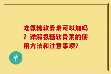 吃氨糖软骨素可以加吗？详解氨糖软骨素的使用方法和注意事项？