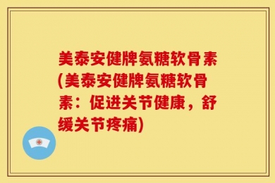 美泰安健牌氨糖软骨素(美泰安健牌氨糖软骨素：促进关节健康，舒缓关节疼痛)