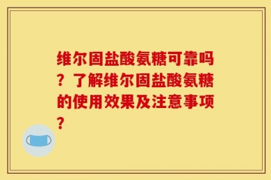 维尔固盐酸氨糖可靠吗？了解维尔固盐酸氨糖的使用效果及注意事项？