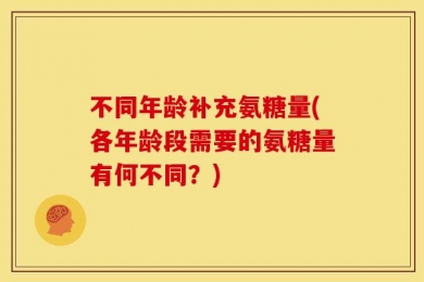 不同年龄补充氨糖量(各年龄段需要的氨糖量有何不同？)