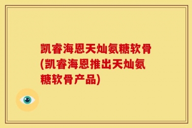 凯睿海恩天灿氨糖软骨(凯睿海恩推出天灿氨糖软骨产品)