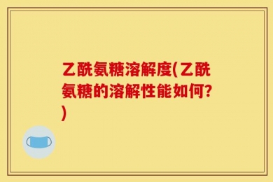 乙酰氨糖溶解度(乙酰氨糖的溶解性能如何？)