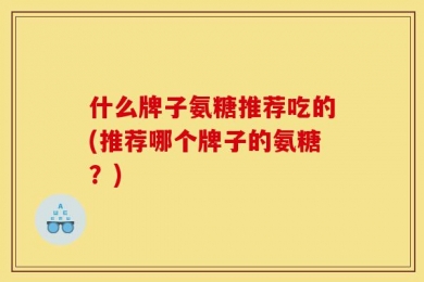什么牌子氨糖推荐吃的(推荐哪个牌子的氨糖？)
