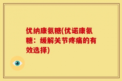 优纳康氨糖(优诺康氨糖：缓解关节疼痛的有效选择)