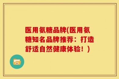 医用氨糖品牌(医用氨糖知名品牌推荐：打造舒适自然健康体验！)