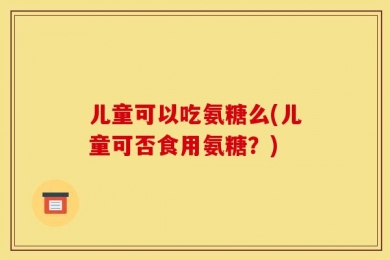 儿童可以吃氨糖么(儿童可否食用氨糖？)