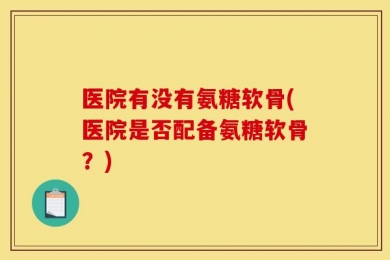 医院有没有氨糖软骨(医院是否配备氨糖软骨？)