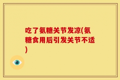 吃了氨糖关节发凉(氨糖食用后引发关节不适)