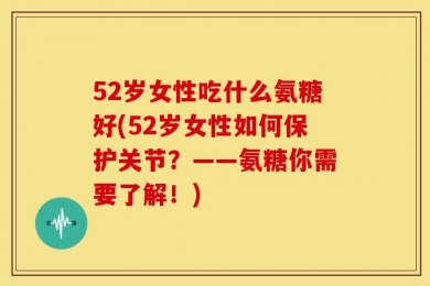 52岁女性吃什么氨糖好(52岁女性如何保护关节？——氨糖你需要了解！)