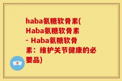 haba氨糖软骨素(Haba氨糖软骨素 - Haba氨糖软骨素：维护关节健康的必要品)
