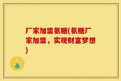 厂家加盟氨糖(氨糖厂家加盟，实现财富梦想)