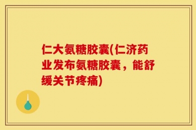 仁大氨糖胶囊(仁济药业发布氨糖胶囊，能舒缓关节疼痛)