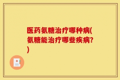 医药氨糖治疗哪种病(氨糖能治疗哪些疾病？)