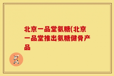 北京一品堂氨糖(北京一品堂推出氨糖健骨产品