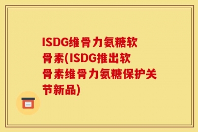 ISDG维骨力氨糖软骨素(ISDG推出软骨素维骨力氨糖保护关节新品)