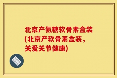北京产氨糖软骨素盒装(北京产软骨素盒装，关爱关节健康)