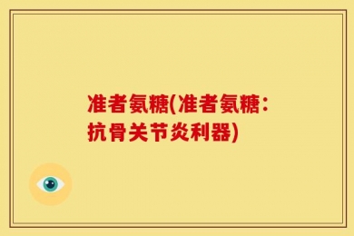 准者氨糖(准者氨糖：抗骨关节炎利器)