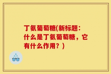 丁氨葡萄糖(新标题：什么是丁氨葡萄糖，它有什么作用？)