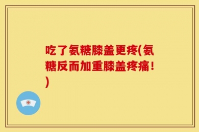 吃了氨糖膝盖更疼(氨糖反而加重膝盖疼痛！)