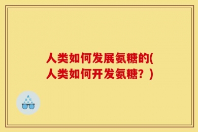 人类如何发展氨糖的(人类如何开发氨糖？)