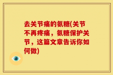 去关节痛的氨糖(关节不再疼痛，氨糖保护关节，这篇文章告诉你如何做)