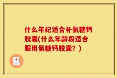 什么年纪适合补氨糖钙胶囊(什么年龄段适合服用氨糖钙胶囊？)