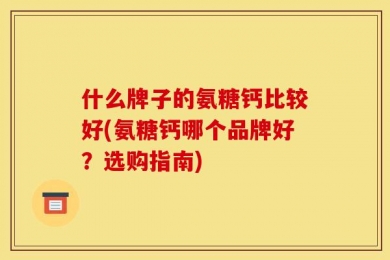 什么牌子的氨糖钙比较好(氨糖钙哪个品牌好？选购指南)