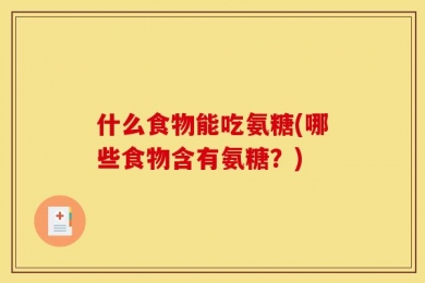 什么食物能吃氨糖(哪些食物含有氨糖？)