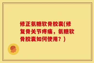 修正氨糖软骨胶囊(修复骨关节疼痛，氨糖软骨胶囊如何使用？)