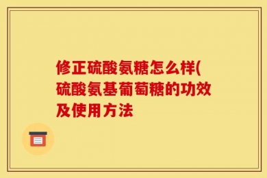 修正硫酸氨糖怎么样(硫酸氨基葡萄糖的功效及使用方法