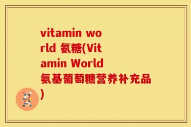 vitamin world 氨糖(Vitamin World氨基葡萄糖营养补充品)