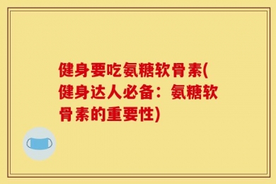 健身要吃氨糖软骨素(健身达人必备：氨糖软骨素的重要性)