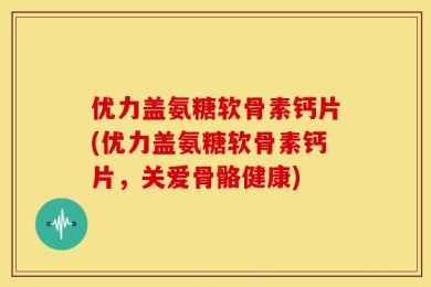 优力盖氨糖软骨素钙片(优力盖氨糖软骨素钙片，关爱骨骼健康)