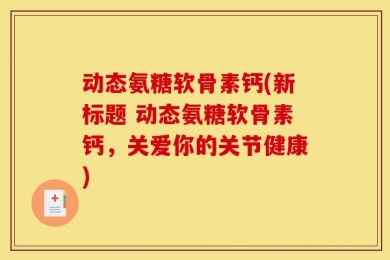 动态氨糖软骨素钙(新标题 动态氨糖软骨素钙，关爱你的关节健康)