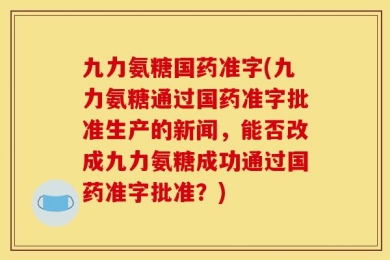 九力氨糖国药准字(九力氨糖通过国药准字批准生产的新闻，能否改成九力氨糖成功通过国药准字批准？)
